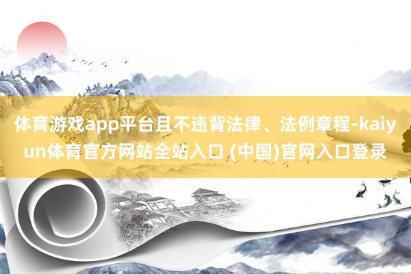 体育游戏app平台且不违背法律、法例章程-kaiyun体育官方网站全站入口 (中国)官网入口登录