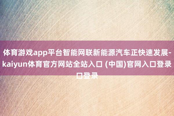 体育游戏app平台智能网联新能源汽车正快速发展-kaiyun体育官方网站全站入口 (中国)官网入口登录