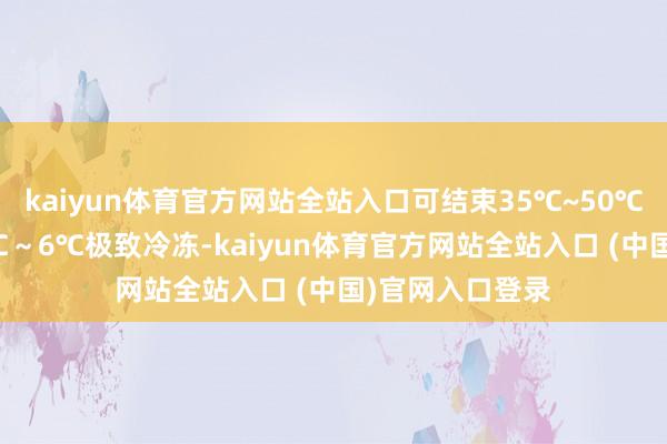 kaiyun体育官方网站全站入口可结束35℃~50℃保温加热和-6℃~6℃极致冷冻-kaiyun体育官方网站全站入口 (中国)官网入口登录