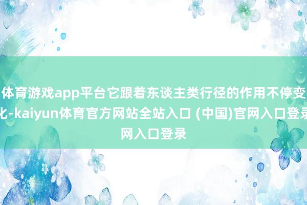 体育游戏app平台它跟着东谈主类行径的作用不停变化-kaiyun体育官方网站全站入口 (中国)官网入口登录