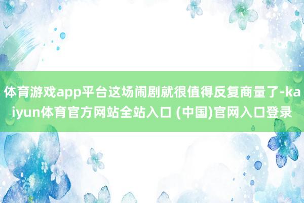体育游戏app平台这场闹剧就很值得反复商量了-kaiyun体育官方网站全站入口 (中国)官网入口登录