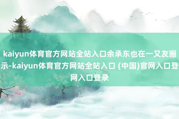 kaiyun体育官方网站全站入口余承东也在一又友圈暗示-kaiyun体育官方网站全站入口 (中国)官网入口登录