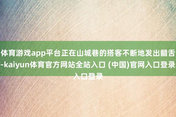 体育游戏app平台正在山城巷的搭客不断地发出齰舌-kaiyun体育官方网站全站入口 (中国)官网入口登录