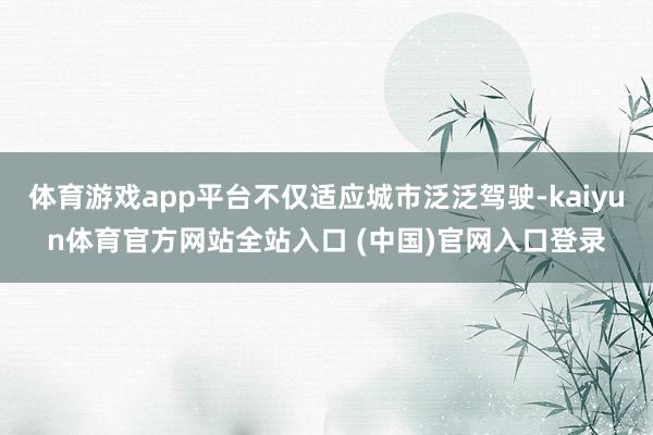 体育游戏app平台不仅适应城市泛泛驾驶-kaiyun体育官方网站全站入口 (中国)官网入口登录