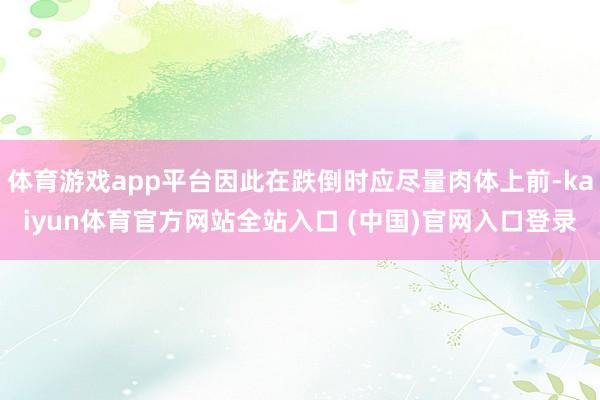 体育游戏app平台因此在跌倒时应尽量肉体上前-kaiyun体育官方网站全站入口 (中国)官网入口登录
