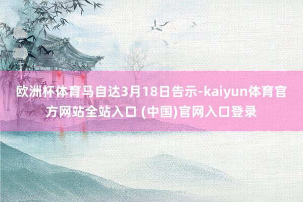 欧洲杯体育马自达3月18日告示-kaiyun体育官方网站全站入口 (中国)官网入口登录