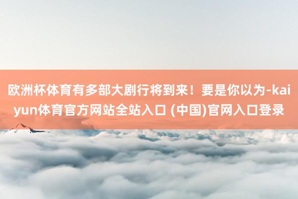 欧洲杯体育有多部大剧行将到来!要是你以为-kaiyun体育官方网站全站入口 (中国)官网入口登录