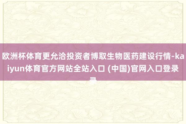 欧洲杯体育更允洽投资者博取生物医药建设行情-kaiyun体育官方网站全站入口 (中国)官网入口登录