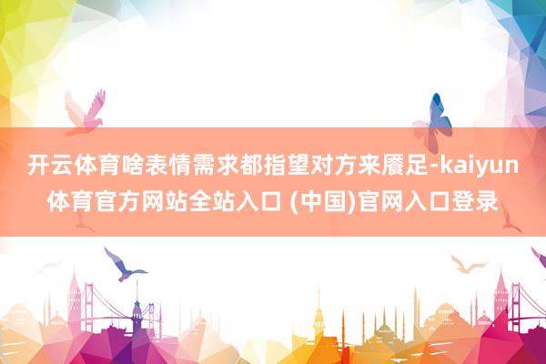 开云体育啥表情需求都指望对方来餍足-kaiyun体育官方网站全站入口 (中国)官网入口登录