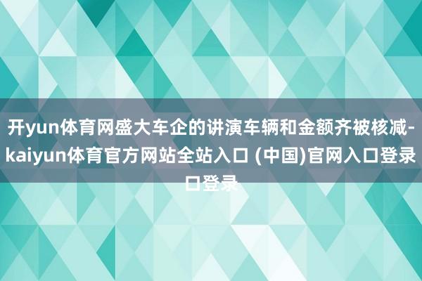 开yun体育网盛大车企的讲演车辆和金额齐被核减-kaiyun体育官方网站全站入口 (中国)官网入口登录
