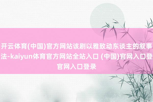 开云体育(中国)官方网站该剧以雅致动东谈主的叙事手法-kaiyun体育官方网站全站入口 (中国)官网入口登录