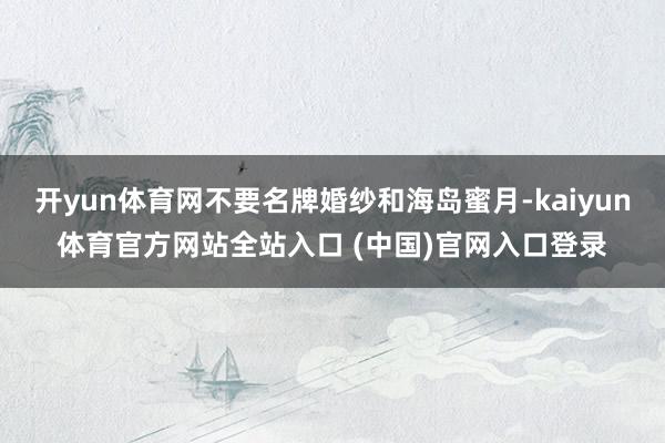 开yun体育网不要名牌婚纱和海岛蜜月-kaiyun体育官方网站全站入口 (中国)官网入口登录