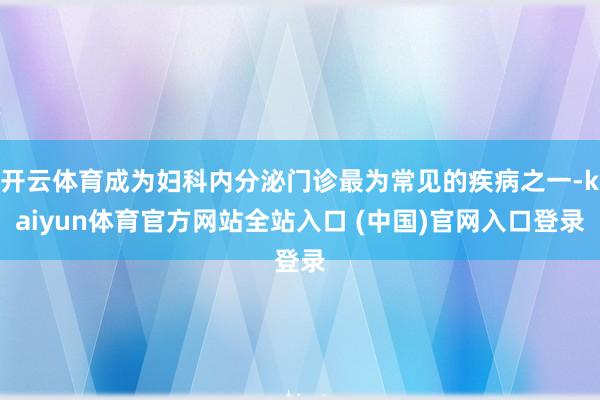 开云体育成为妇科内分泌门诊最为常见的疾病之一-kaiyun体育官方网站全站入口 (中国)官网入口登录