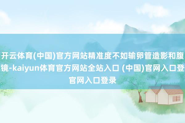 开云体育(中国)官方网站精准度不如输卵管造影和腹腔镜-kaiyun体育官方网站全站入口 (中国)官网入口登录