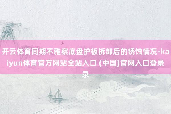 开云体育同期不雅察底盘护板拆卸后的锈蚀情况-kaiyun体育官方网站全站入口 (中国)官网入口登录
