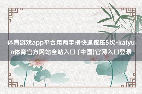 体育游戏app平台用两手指快速按压5次-kaiyun体育官方网站全站入口 (中国)官网入口登录