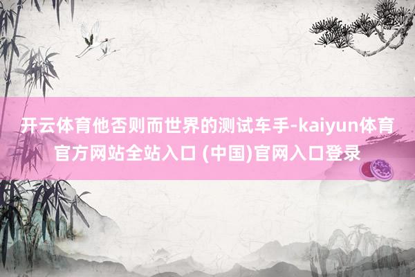 开云体育他否则而世界的测试车手-kaiyun体育官方网站全站入口 (中国)官网入口登录