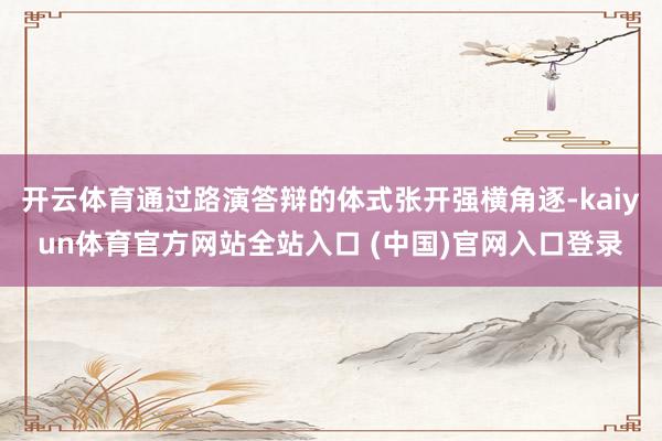 开云体育通过路演答辩的体式张开强横角逐-kaiyun体育官方网站全站入口 (中国)官网入口登录