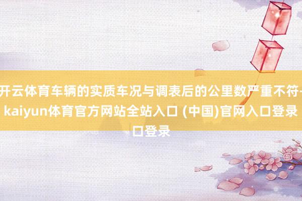 开云体育车辆的实质车况与调表后的公里数严重不符-kaiyun体育官方网站全站入口 (中国)官网入口登录