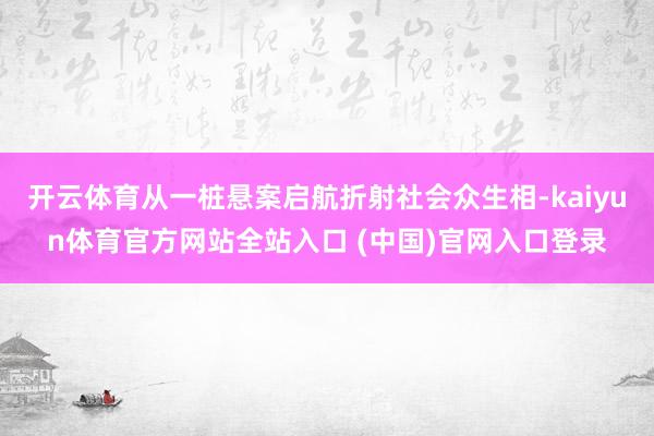 开云体育从一桩悬案启航折射社会众生相-kaiyun体育官方网站全站入口 (中国)官网入口登录