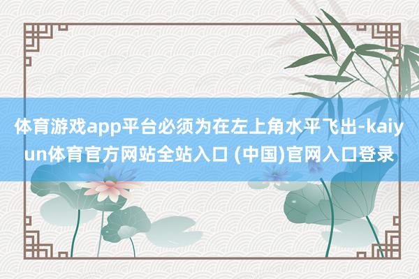 体育游戏app平台必须为在左上角水平飞出-kaiyun体育官方网站全站入口 (中国)官网入口登录