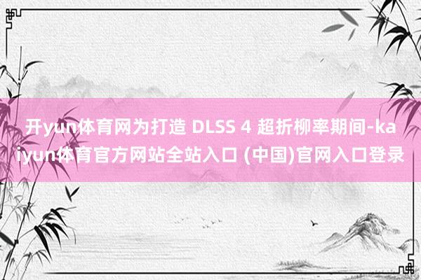 开yun体育网为打造 DLSS 4 超折柳率期间-kaiyun体育官方网站全站入口 (中国)官网入口登录