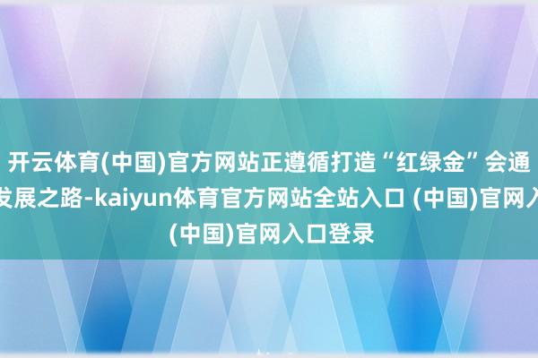 开云体育(中国)官方网站正遵循打造“红绿金”会通的特质发展之路-kaiyun体育官方网站全站入口 (中国)官网入口登录