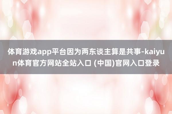 体育游戏app平台因为两东谈主算是共事-kaiyun体育官方网站全站入口 (中国)官网入口登录