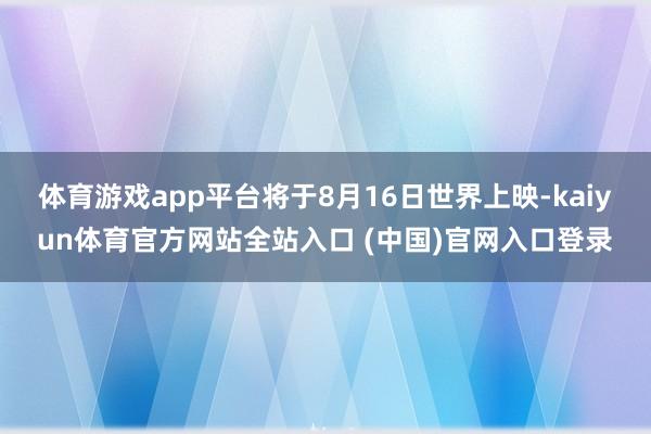 体育游戏app平台将于8月16日世界上映-kaiyun体育官方网站全站入口 (中国)官网入口登录