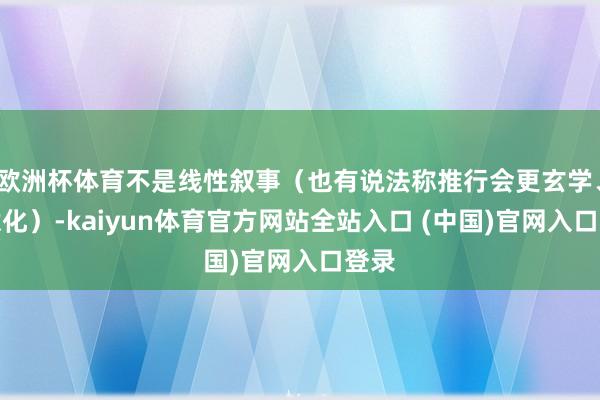 欧洲杯体育不是线性叙事（也有说法称推行会更玄学、诗意化）-kaiyun体育官方网站全站入口 (中国)官网入口登录