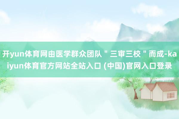 开yun体育网由医学群众团队＂三审三校＂而成-kaiyun体育官方网站全站入口 (中国)官网入口登录