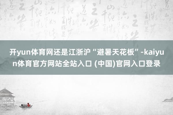 开yun体育网还是江浙沪“避暑天花板”-kaiyun体育官方网站全站入口 (中国)官网入口登录