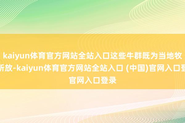 kaiyun体育官方网站全站入口这些牛群既为当地牧民所放-kaiyun体育官方网站全站入口 (中国)官网入口登录