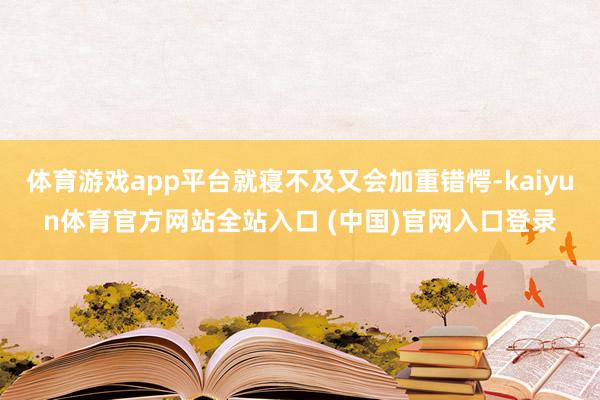 体育游戏app平台就寝不及又会加重错愕-kaiyun体育官方网站全站入口 (中国)官网入口登录