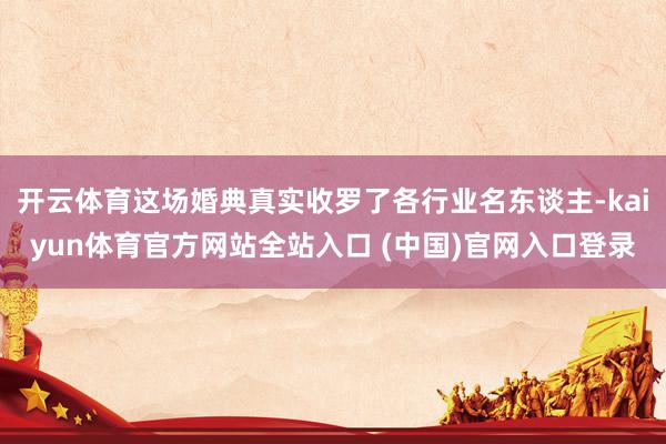 开云体育这场婚典真实收罗了各行业名东谈主-kaiyun体育官方网站全站入口 (中国)官网入口登录