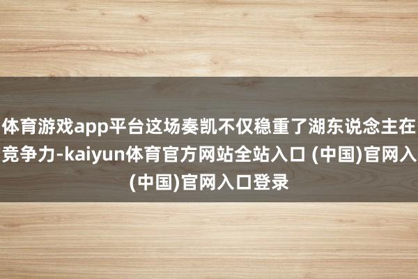 体育游戏app平台这场奏凯不仅稳重了湖东说念主在西部的竞争力-kaiyun体育官方网站全站入口 (中国)官网入口登录