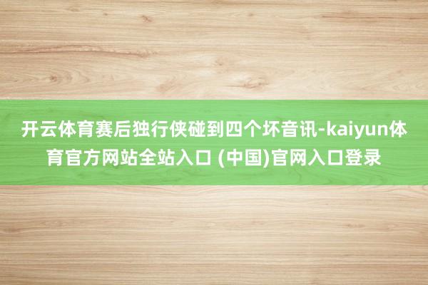 开云体育赛后独行侠碰到四个坏音讯-kaiyun体育官方网站全站入口 (中国)官网入口登录