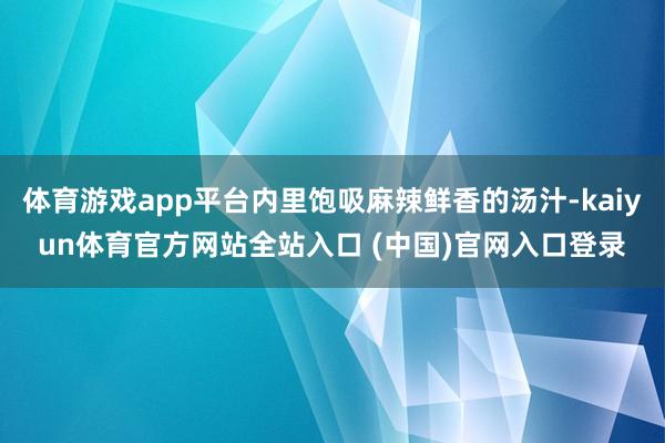 体育游戏app平台内里饱吸麻辣鲜香的汤汁-kaiyun体育官方网站全站入口 (中国)官网入口登录
