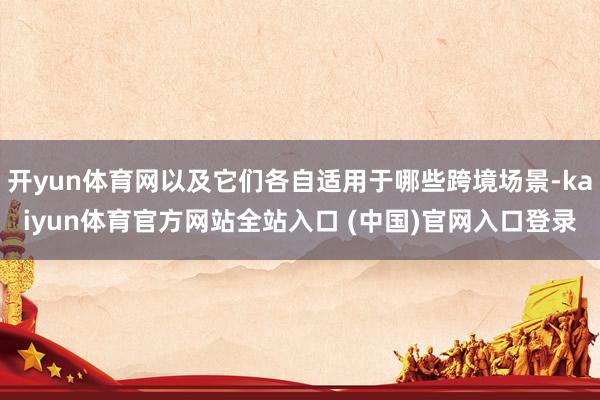 开yun体育网以及它们各自适用于哪些跨境场景-kaiyun体育官方网站全站入口 (中国)官网入口登录