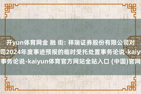 开yun体育网金 融 街: 祥瑞证券股份有限公司对于金融街控股股份有限公司2024年度事迹预报的临时受托处置事务论说-kaiyun体育官方网站全站入口 (中国)官网入口登录