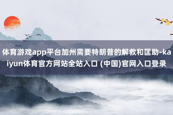 体育游戏app平台加州需要特朗普的解救和匡助-kaiyun体育官方网站全站入口 (中国)官网入口登录