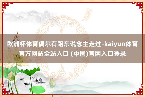 欧洲杯体育偶尔有路东说念主走过-kaiyun体育官方网站全站入口 (中国)官网入口登录