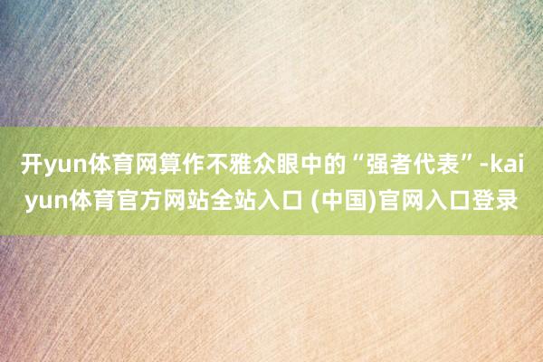 开yun体育网算作不雅众眼中的“强者代表”-kaiyun体育官方网站全站入口 (中国)官网入口登录