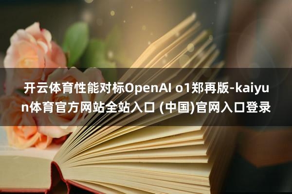 开云体育性能对标OpenAI o1郑再版-kaiyun体育官方网站全站入口 (中国)官网入口登录