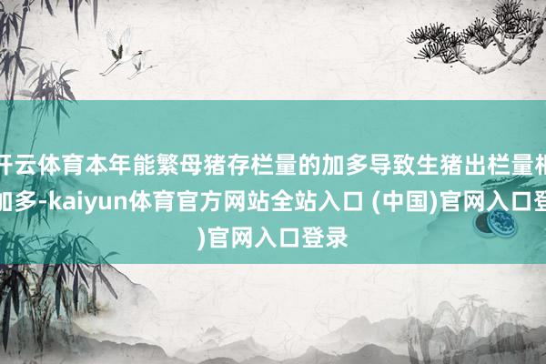 开云体育本年能繁母猪存栏量的加多导致生猪出栏量相应加多-kaiyun体育官方网站全站入口 (中国)官网入口登录