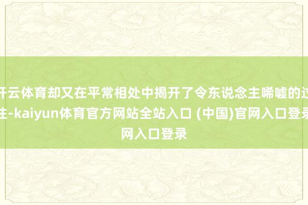 开云体育却又在平常相处中揭开了令东说念主唏嘘的过往-kaiyun体育官方网站全站入口 (中国)官网入口登录