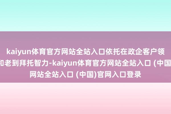 kaiyun体育官方网站全站入口依托在政企客户领域的深厚积贮和老到拜托智力-kaiyun体育官方网站全站入口 (中国)官网入口登录