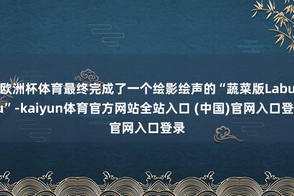 欧洲杯体育最终完成了一个绘影绘声的“蔬菜版Labubu”-kaiyun体育官方网站全站入口 (中国)官网入口登录