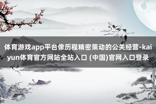 体育游戏app平台像历程精密策动的公关经营-kaiyun体育官方网站全站入口 (中国)官网入口登录