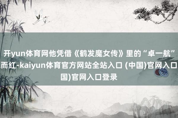 开yun体育网他凭借《鹤发魔女传》里的“卓一航”一炮而红-kaiyun体育官方网站全站入口 (中国)官网入口登录